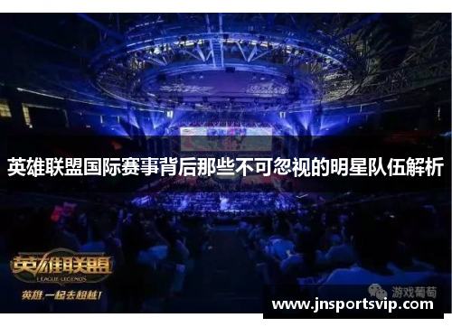 英雄联盟国际赛事背后那些不可忽视的明星队伍解析