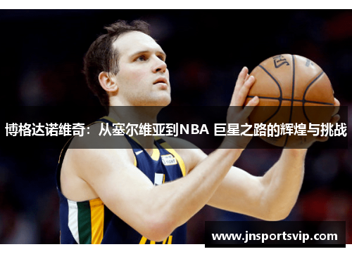 博格达诺维奇：从塞尔维亚到NBA 巨星之路的辉煌与挑战