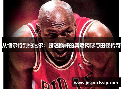从博尔特到纳达尔：跨越巅峰的奥运网球与田径传奇