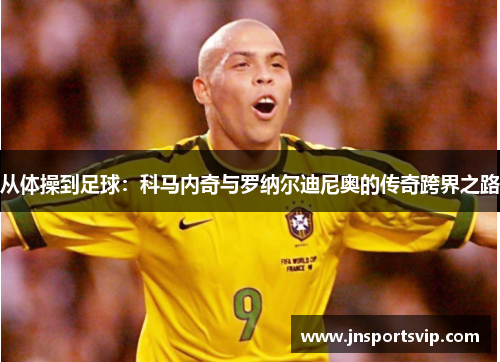 从体操到足球：科马内奇与罗纳尔迪尼奥的传奇跨界之路