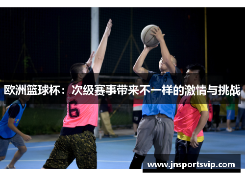 欧洲篮球杯：次级赛事带来不一样的激情与挑战