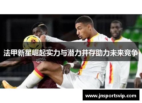 法甲新星崛起实力与潜力并存助力未来竞争
