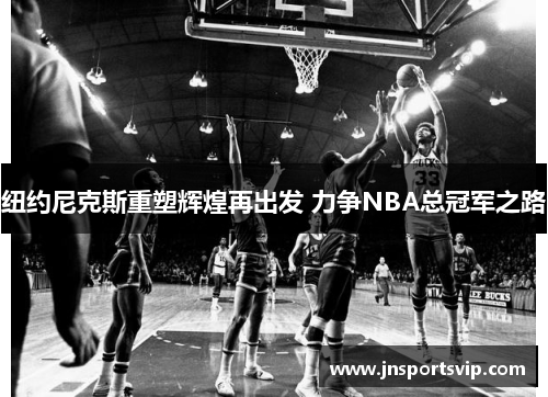 纽约尼克斯重塑辉煌再出发 力争NBA总冠军之路