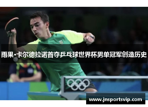 雨果·卡尔德拉诺首夺乒乓球世界杯男单冠军创造历史