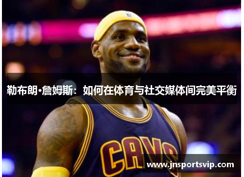 勒布朗·詹姆斯：如何在体育与社交媒体间完美平衡