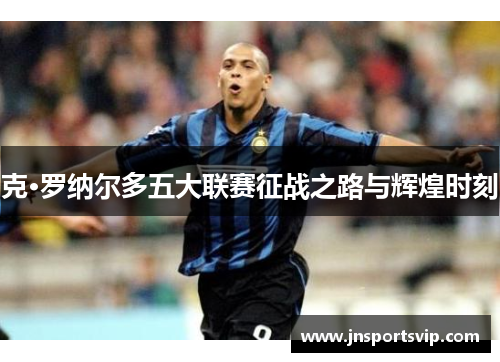 克·罗纳尔多五大联赛征战之路与辉煌时刻
