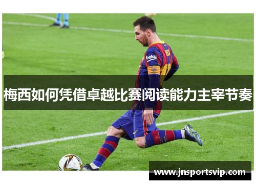 梅西如何凭借卓越比赛阅读能力主宰节奏