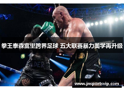 拳王泰森富里跨界足球 五大联赛暴力美学再升级
