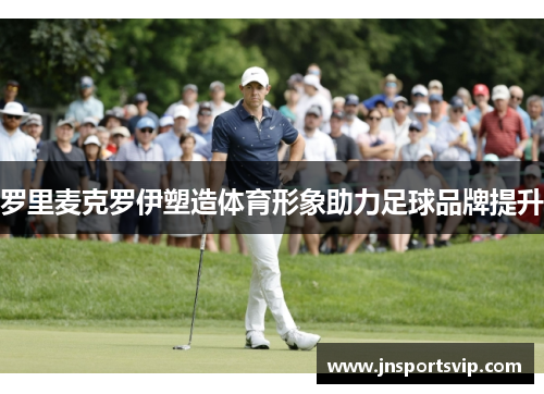 罗里麦克罗伊塑造体育形象助力足球品牌提升