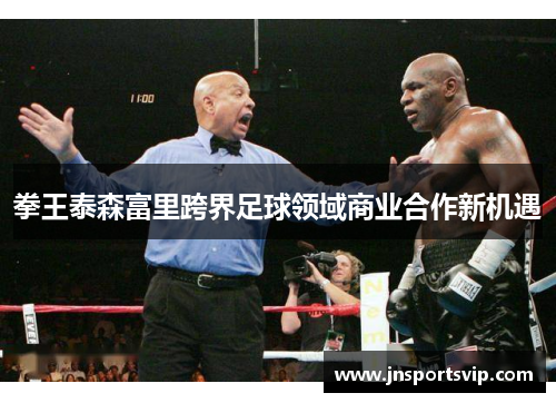 拳王泰森富里跨界足球领域商业合作新机遇