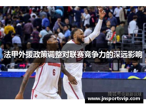 法甲外援政策调整对联赛竞争力的深远影响