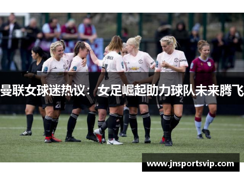 曼联女球迷热议：女足崛起助力球队未来腾飞