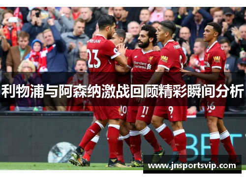 利物浦与阿森纳激战回顾精彩瞬间分析