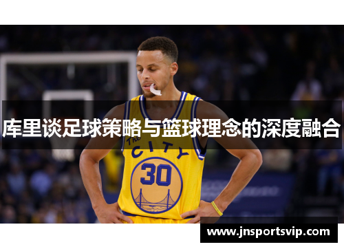 库里谈足球策略与篮球理念的深度融合