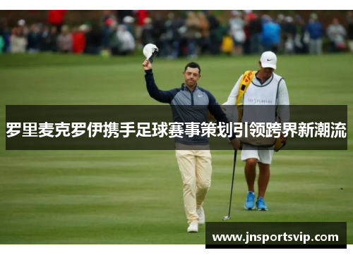 罗里麦克罗伊携手足球赛事策划引领跨界新潮流