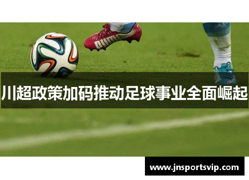 川超政策加码推动足球事业全面崛起