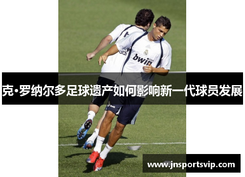 克·罗纳尔多足球遗产如何影响新一代球员发展