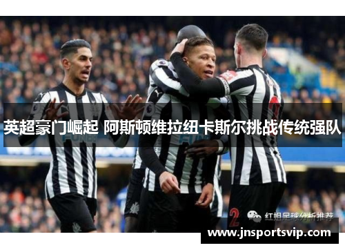 英超豪门崛起 阿斯顿维拉纽卡斯尔挑战传统强队