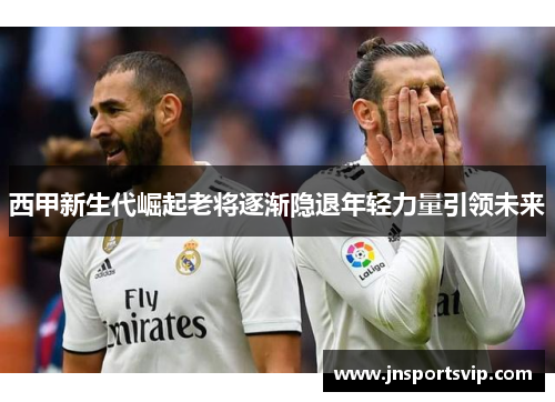 西甲新生代崛起老将逐渐隐退年轻力量引领未来
