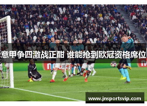 意甲争四激战正酣 谁能抢到欧冠资格席位