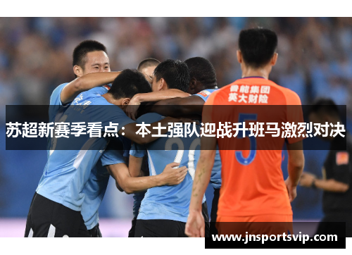 苏超新赛季看点：本土强队迎战升班马激烈对决