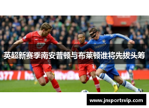 英超新赛季南安普顿与布莱顿谁将先拔头筹