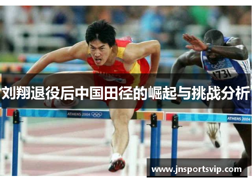 刘翔退役后中国田径的崛起与挑战分析
