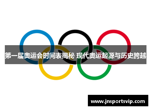 第一届奥运会时间表揭秘 现代奥运起源与历史跨越